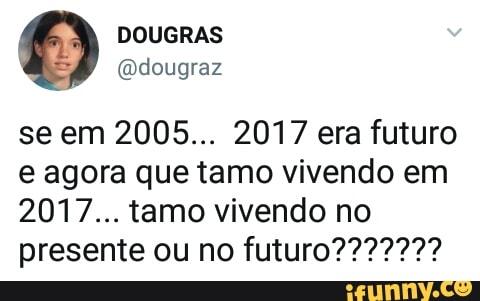 seem 2005... 2017 era futuro
e agora que tamo vivendo em
2017... tamo vivendo no