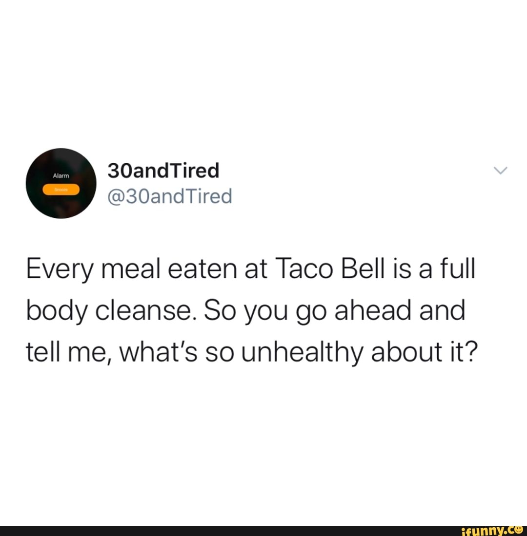 Every meal eaten at Taco Bell is a full body cleanse. So you go ahead ...