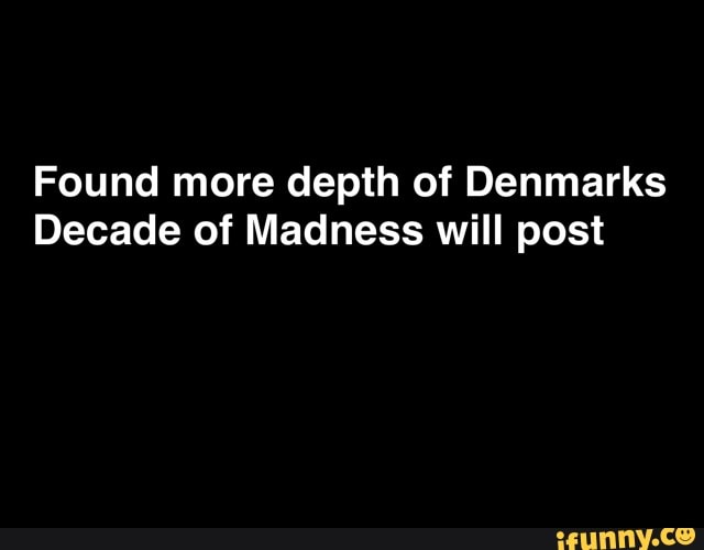 Found more depth of Denmarks
Decade of Madness will post