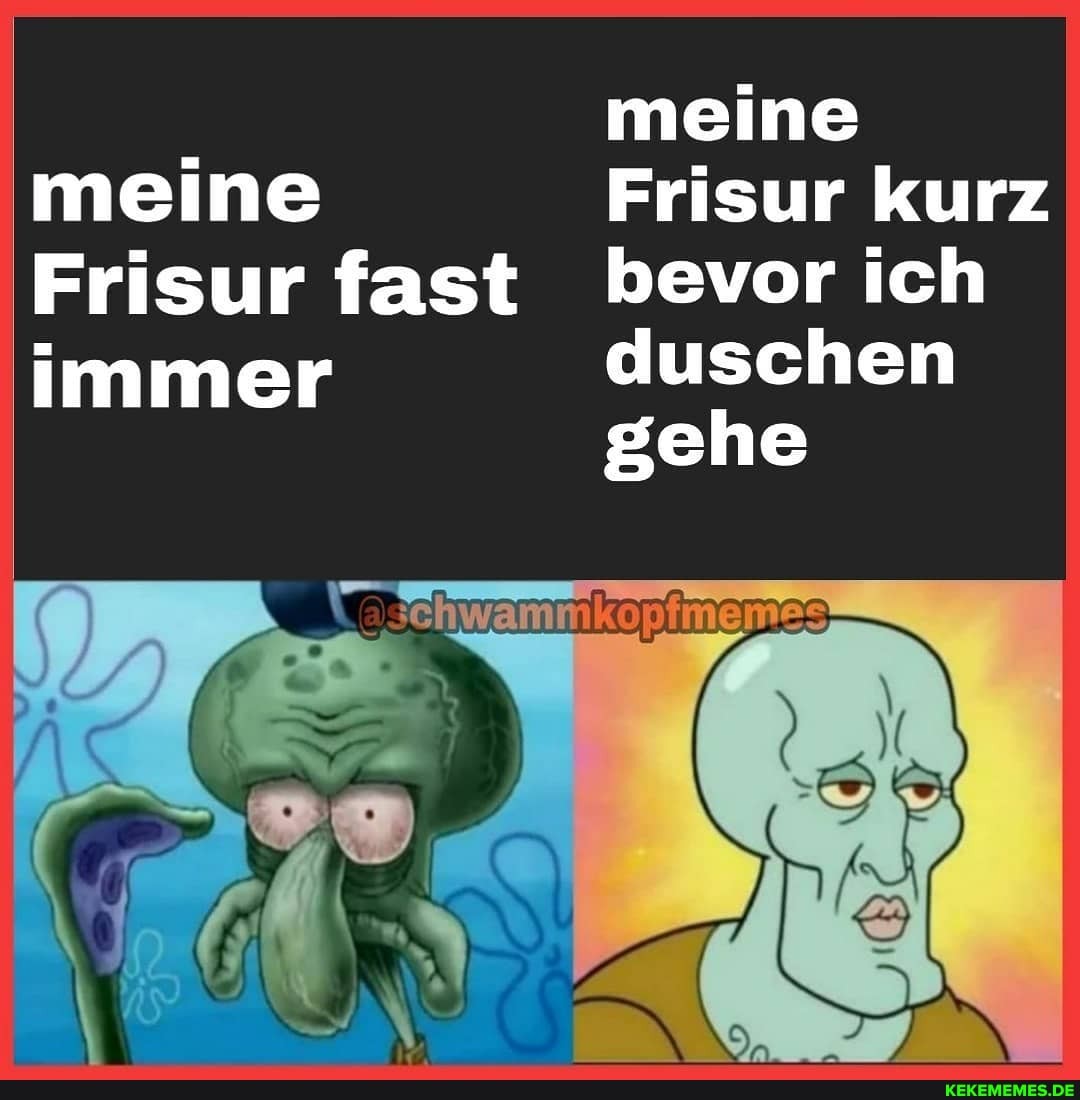 meine
Frisur fast immer
meine
Frisur kurz bevor ich duschen gehe