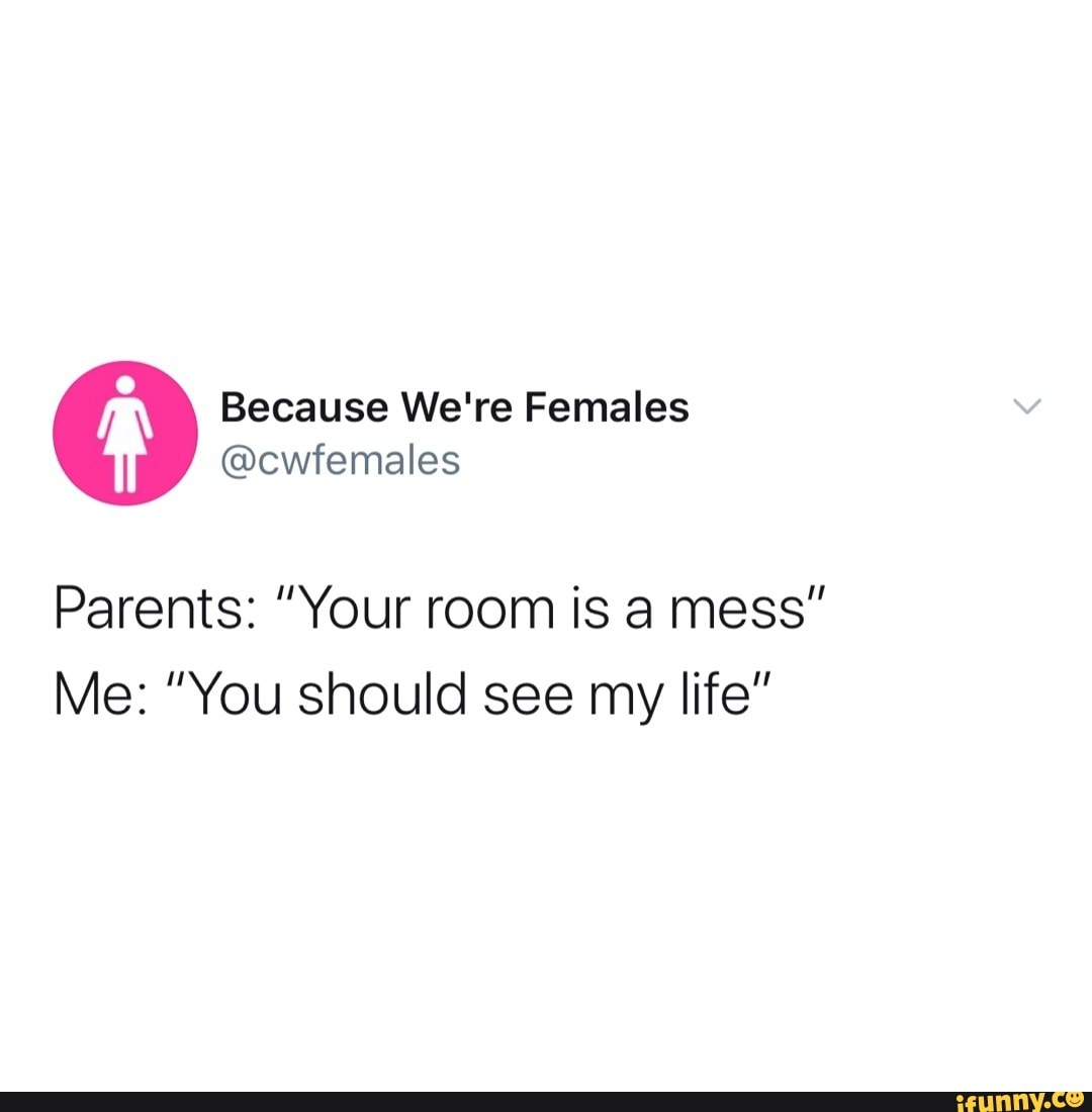 Parents: "Your room is a mess"
Me: "You should see my life"