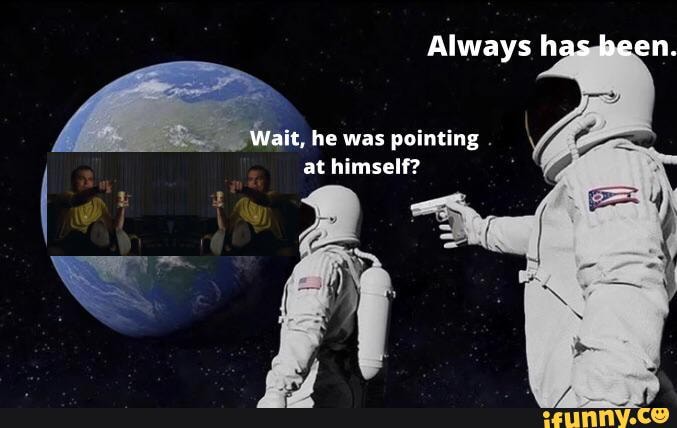 Always has been. Wait, he was pointing at himself? - iFunny