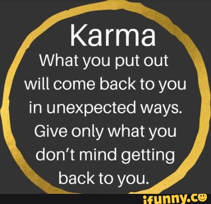 Karma What you put out will come back to you in unexpected ways. Give ...