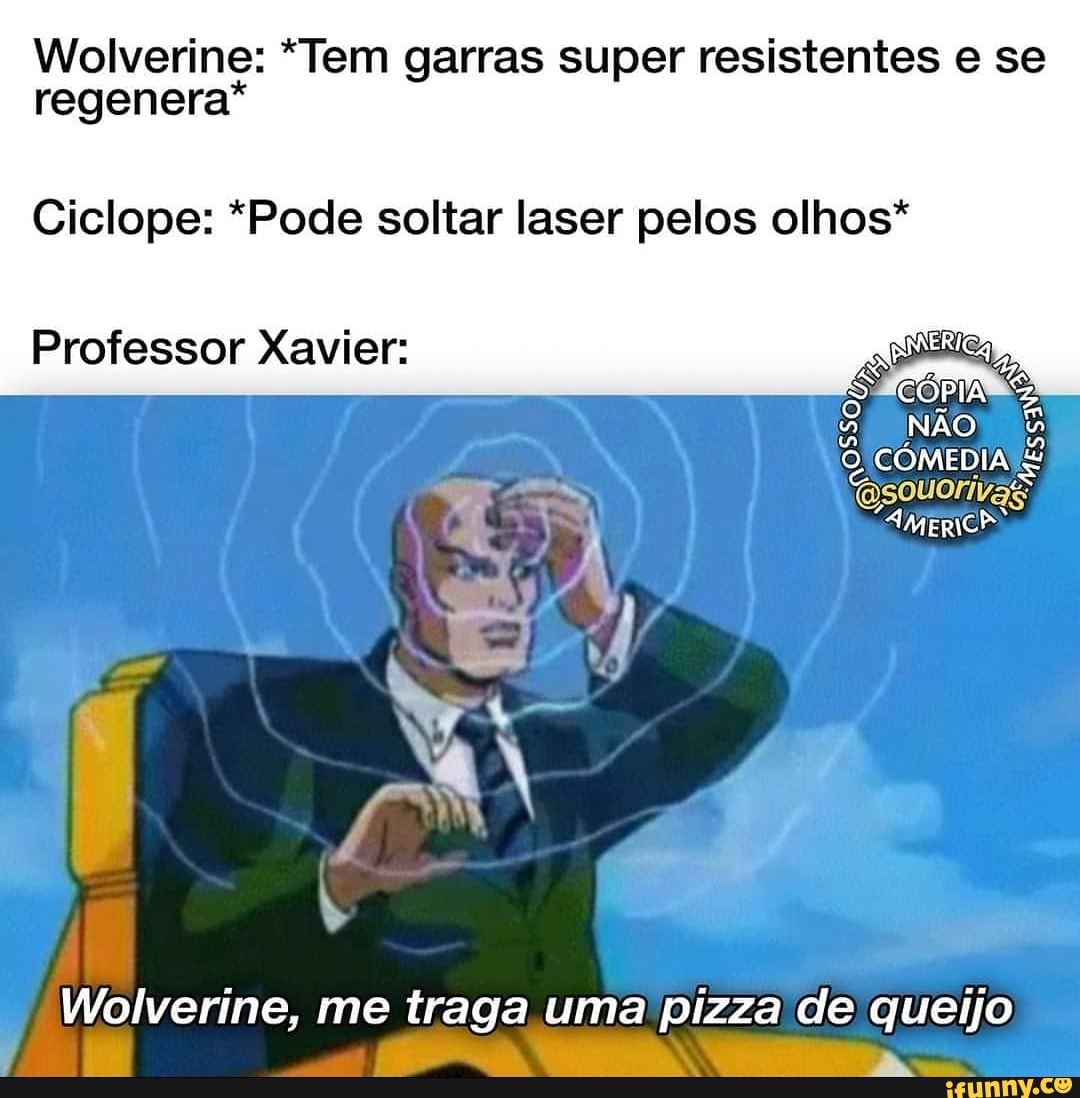 Wolverine: *Tem garras super resistentes e se regenera*
Ciclope: *Pode soltar laser pelos olhos*
CÓMEDIA
Professor Xavier:
Wolverine, me traga uma pizza de queijo