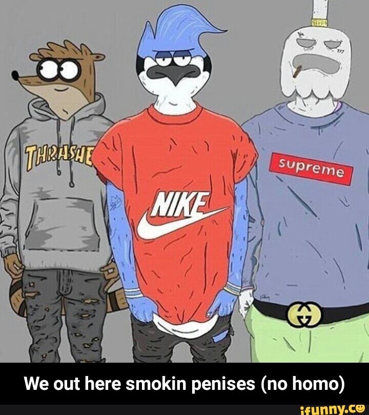 Here smokin no penises homo out we No homo