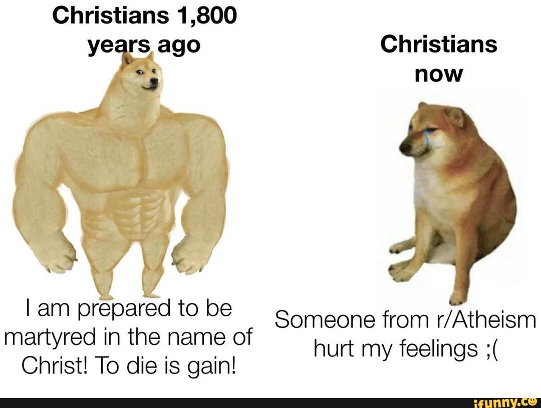 Christians 1,800 years ago
Christians now
am prepared to be martyred in the name of
Christ! To die is gain!
Someone from hurt my feelings
