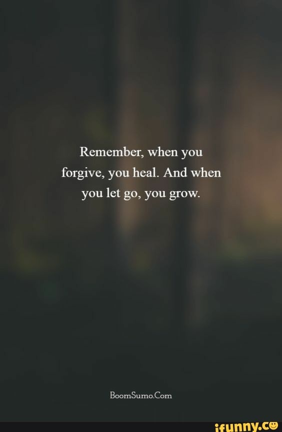 Remember, when you forgive, you heal. And when you let go, you grow ...