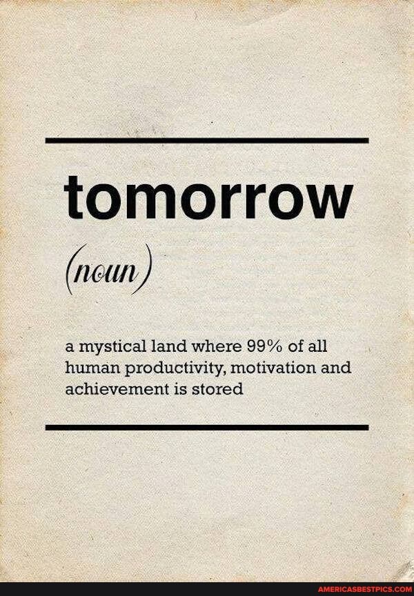 tomorrow
(ncun)
a mystical land where 99% of all human productivity, motivation and achievement is stored