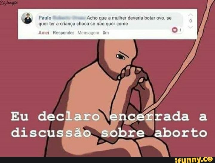 © Acho que a mulher deveria botar ovo, se
quer ter a criança choca se não quer come
Amei: R am