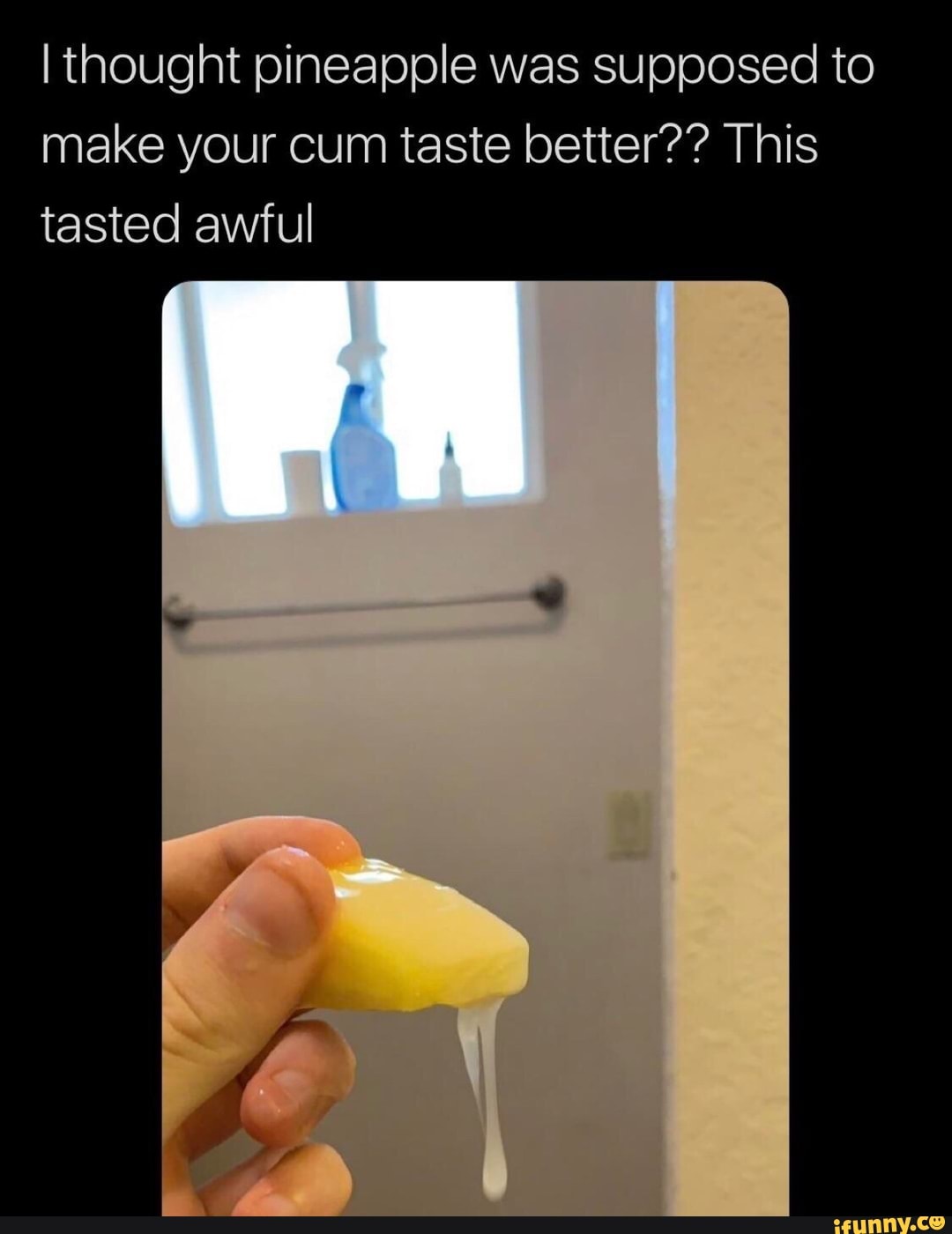 Ithought pineapple was supposed to make your cum taste better?? 