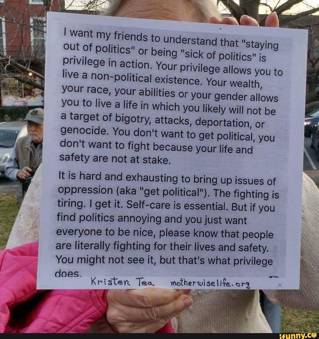 I Want My Friends To Understand That Staying Out Of Politics Or Being Sick Of Politics Is Privilege In Action Your Privilege Allows You To Live A Non Political Existence Your Wealth Your