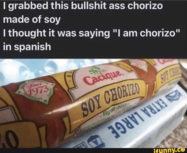 I grabbed this bullshit ass chorizo made of soy I thought it was saying