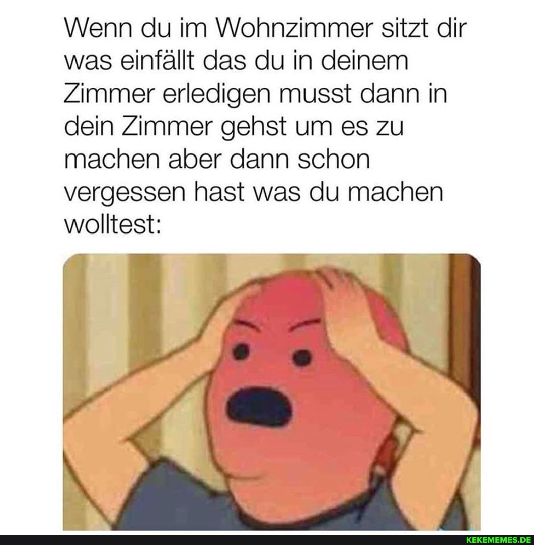 Wenn du im Wohnzimmer sitzt dir was einfällt das du in deinem
Zimmer erledigen musst dann in dein Zimmer gehst um es zu machen aber dann schon vergessen hast was du machen wolltest: