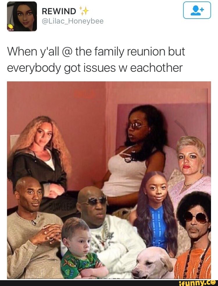 When y'all the family reunion but
everybody got issues w eachother