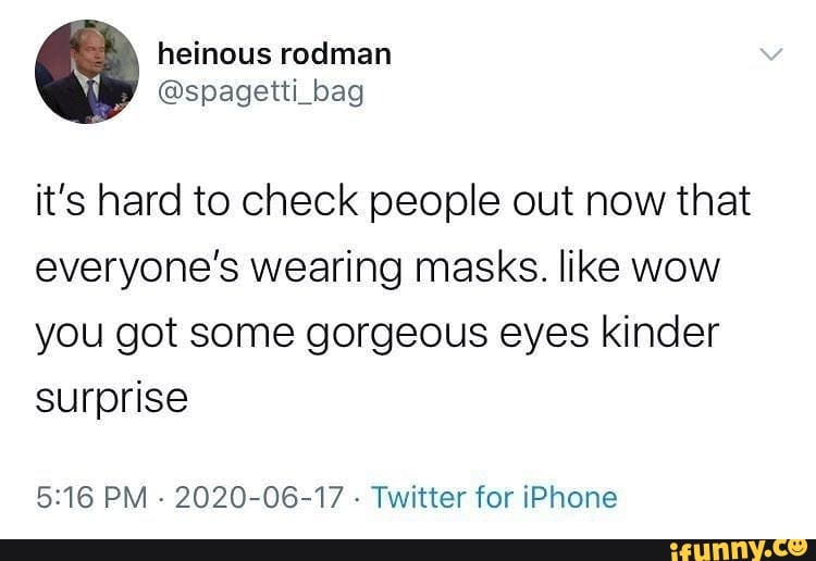 it's hard to check people out now that everyone's wearing masks. like wow you got some gorgeous eyes kinder surprise
PM - 2020-06-17 - Twitter for iPhone