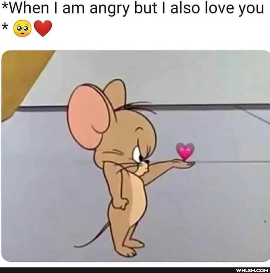 *When am angry but I also love you