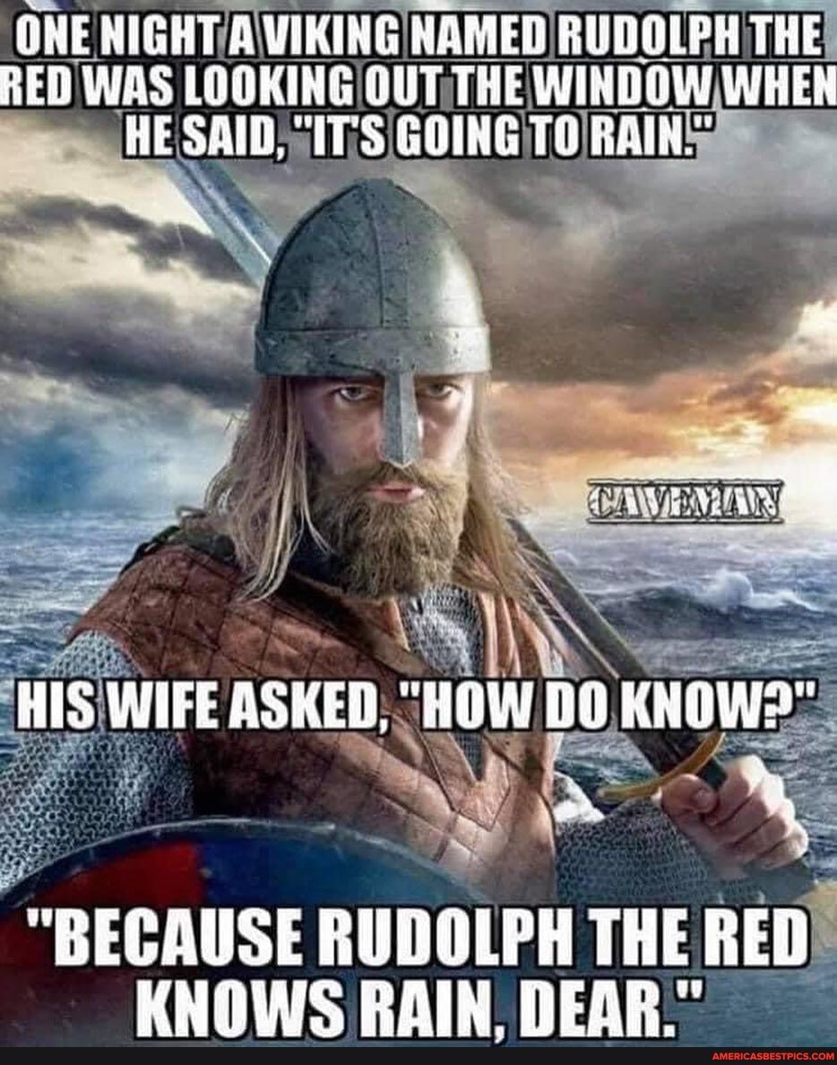 ONE NIGHT VIRING NAMED RUDOLPH THE RED WAS LOOKING OUT THE WINDOW WHEN HE SAID, TTS GOING
HES WAFE ASKED; "HOW BO KNOWS"
"BECAUSE RUDOLPH THE RED KNOWS RAIN HERR"