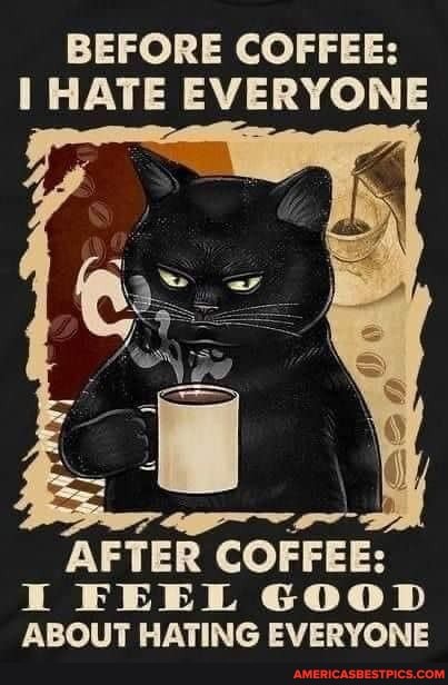 BEFORE COFFEE:
HATE EVERYONE
AFTER COFFEE:
FEEL GOOD
ARQIIT MATING EVEDYONE