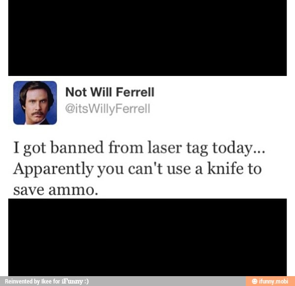 I got banned from laser tag today...
Apparently you can't use a
k
save ammo.