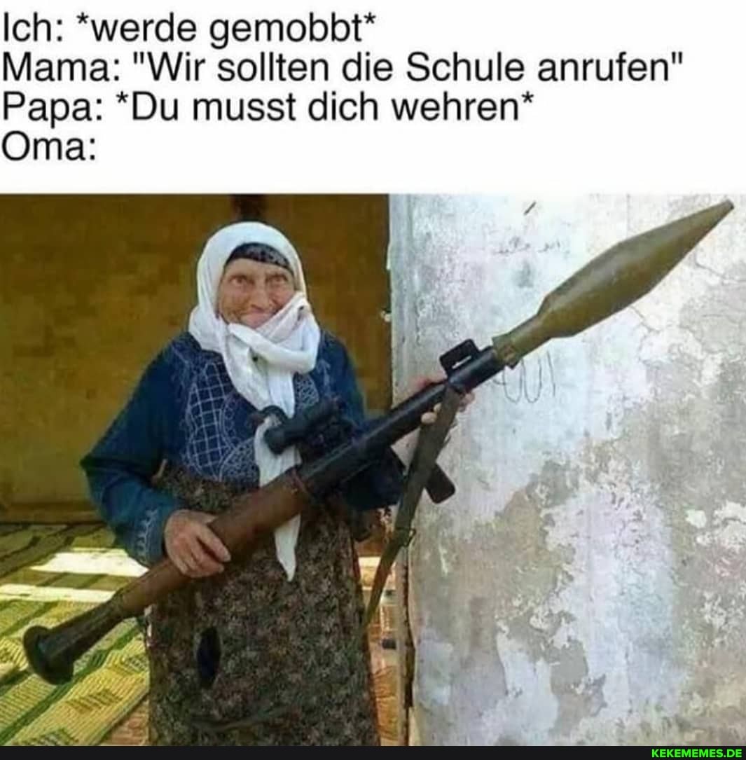 Ich: *werde gemobbt* I
Mama: "Wir sollten die Schule anrufen"
Papa: *Du musst dich wehren*
Oma: