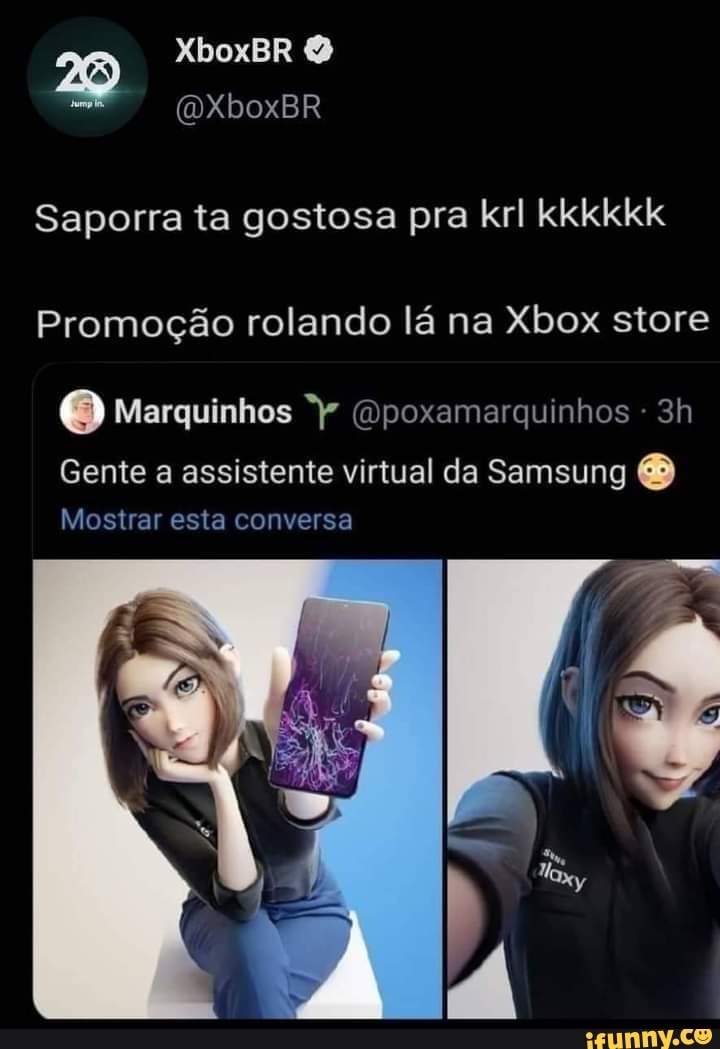 XboxBR
(DXboxBR Saporra ta gostosa pra krl kkkkkk
Promoção rolando lá na Xbox store
Marquinhos (opoxamarquinhos -
Gente a assistente virtual da Samsung &
Mostrar esta conversa