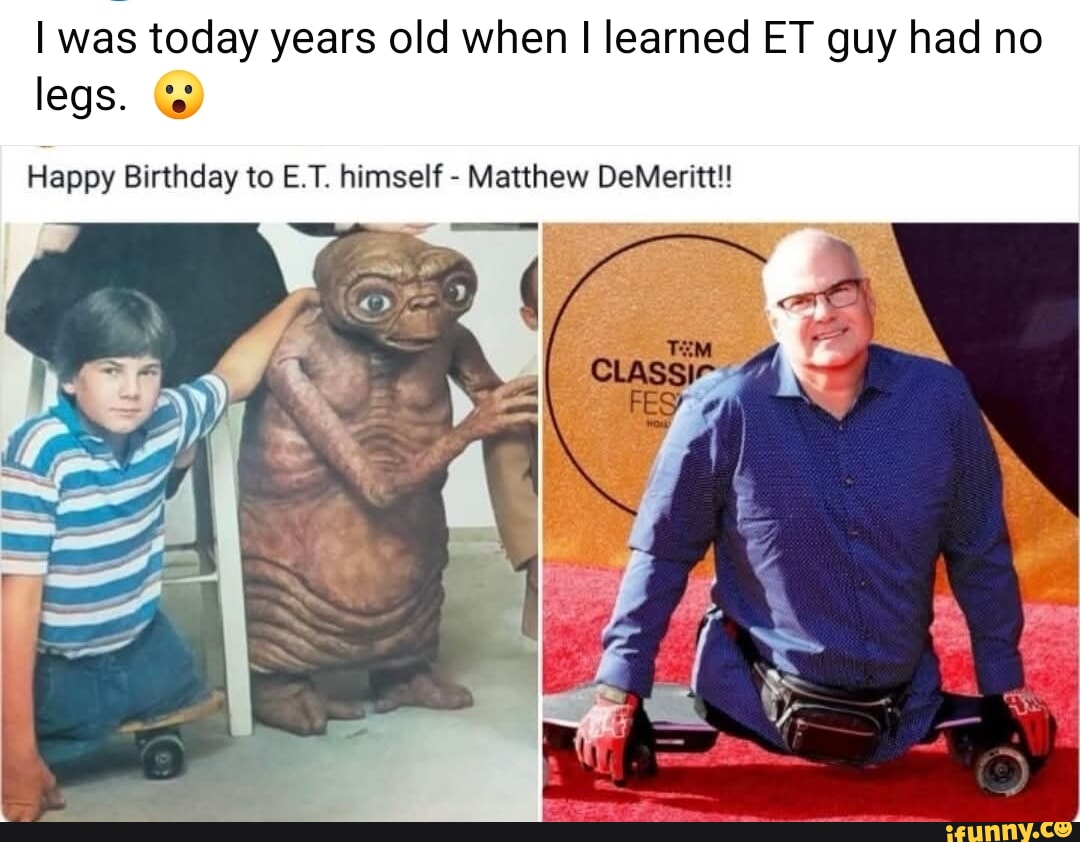 I was today years old when I learned ET guy had no legs. Ge Happy ...