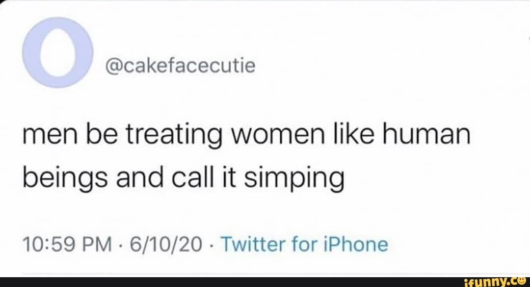 men be treating women like human beings and call it simping
PM - - Twitter for iPhone