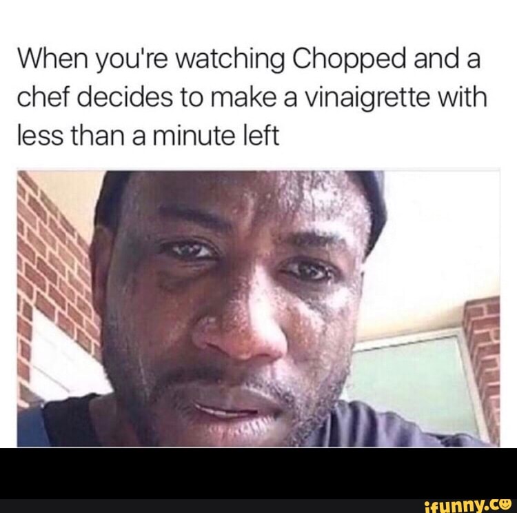 When you're watching Chopped and a
chef decides to make a vinaigrette with
less than a minute left -