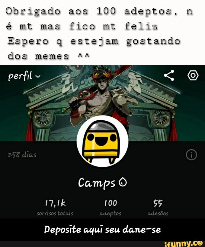 Obrigado aos 100 adeptos,
é mt mas fico mt feliz
Espero q estejam gostando dos memes
perfil Ã
258 dies
Camps O too 55
sorrisos
Deposite aqui seu dane-se - Deposite aqui seu dane-se
