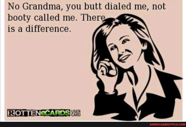 No Grandma, you butt dialed me, not booty called me. Ther is a difference.
HOT TENCCARDSIiij