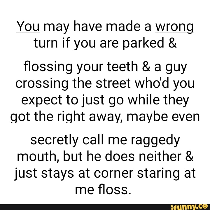 You May Have Made A Wrong Turn If You Are Parked And Flossing Your Teeth And A Guy Crossing The