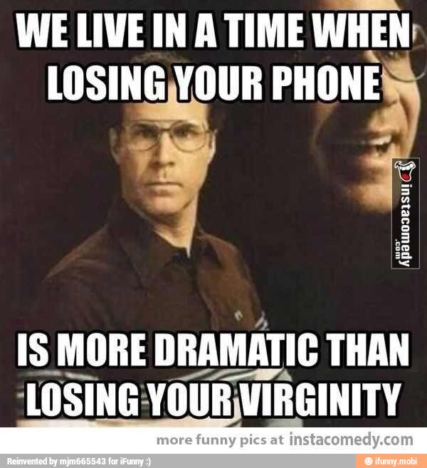 WE LIVE IN A TIME WHEN:
LOSING YOUR PHONES
IS MORE DRAMATIC THAN
'LOSING: YOUR VIRGINITY