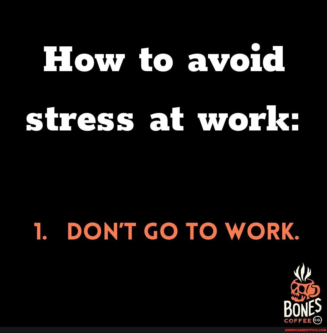 How to avoid
stress at work:
1. DON'T GO TO WORK.