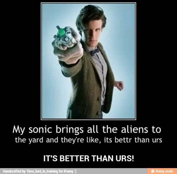 My sonic brings all the aliens to
the yard and they're like, its bettr than urs
IT'S BETTER THAN URS! - IT'S BETTER THAN URS!