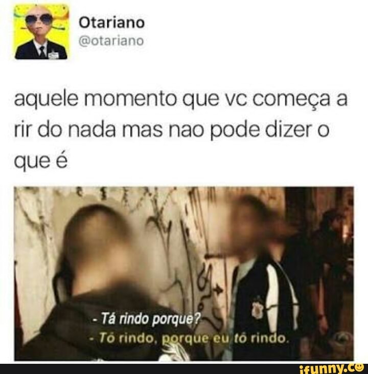 aquele momento que vc começa a
rir do nada mas nao pode dizer o
é
Tó rindo, porque eu-tó rindo
