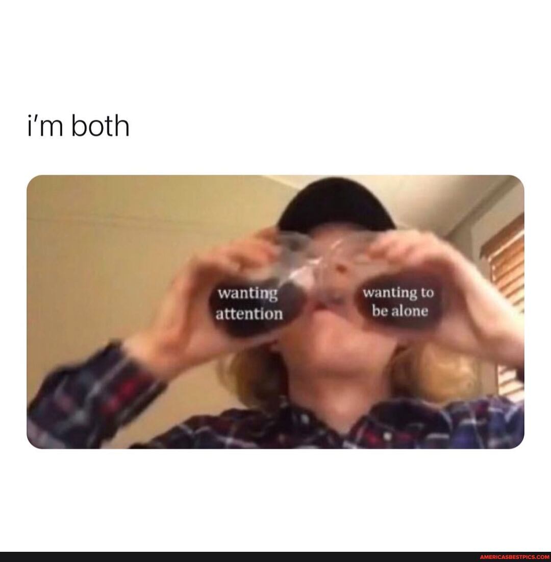 i'm both
wanting wanting to
attention be alone