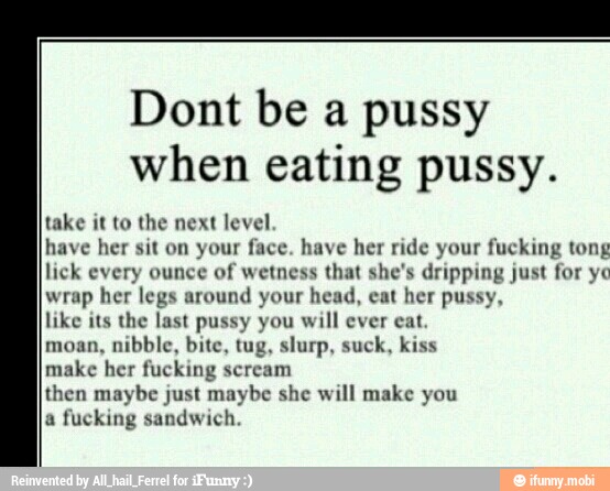 Dont be a pussy when eating pussy. take it to the next level have her sit o...