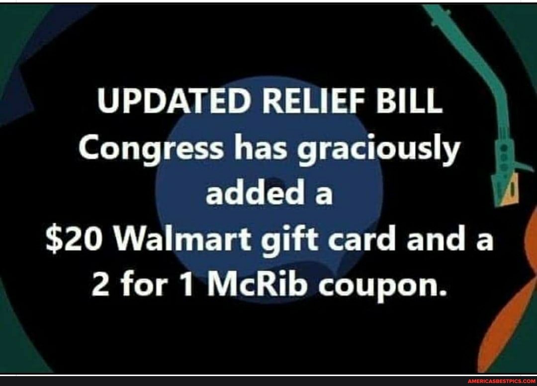 UPDATED RELIEF BILL Congress has graciously added a
$20 Walmart gift card and a
2 for 1 McRib coupon.