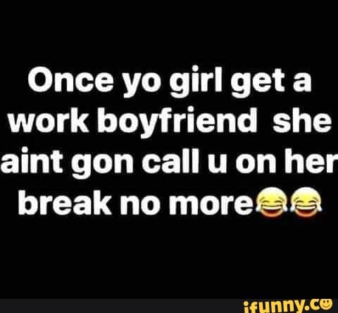 Once yo girl get work boyfriend she aint gon call u on her break no ...