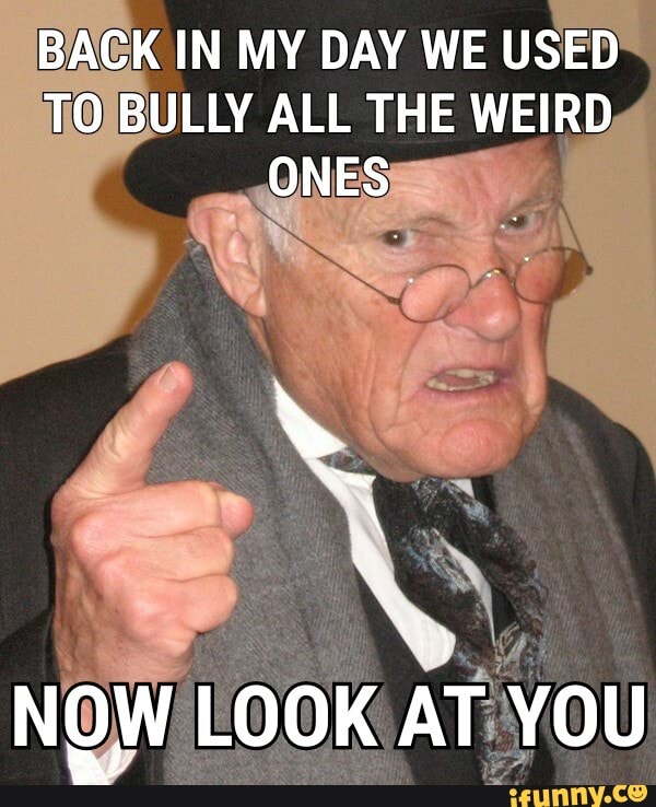BACK IN MY DAY WE USED
BULLY ALL THE WEIRD,