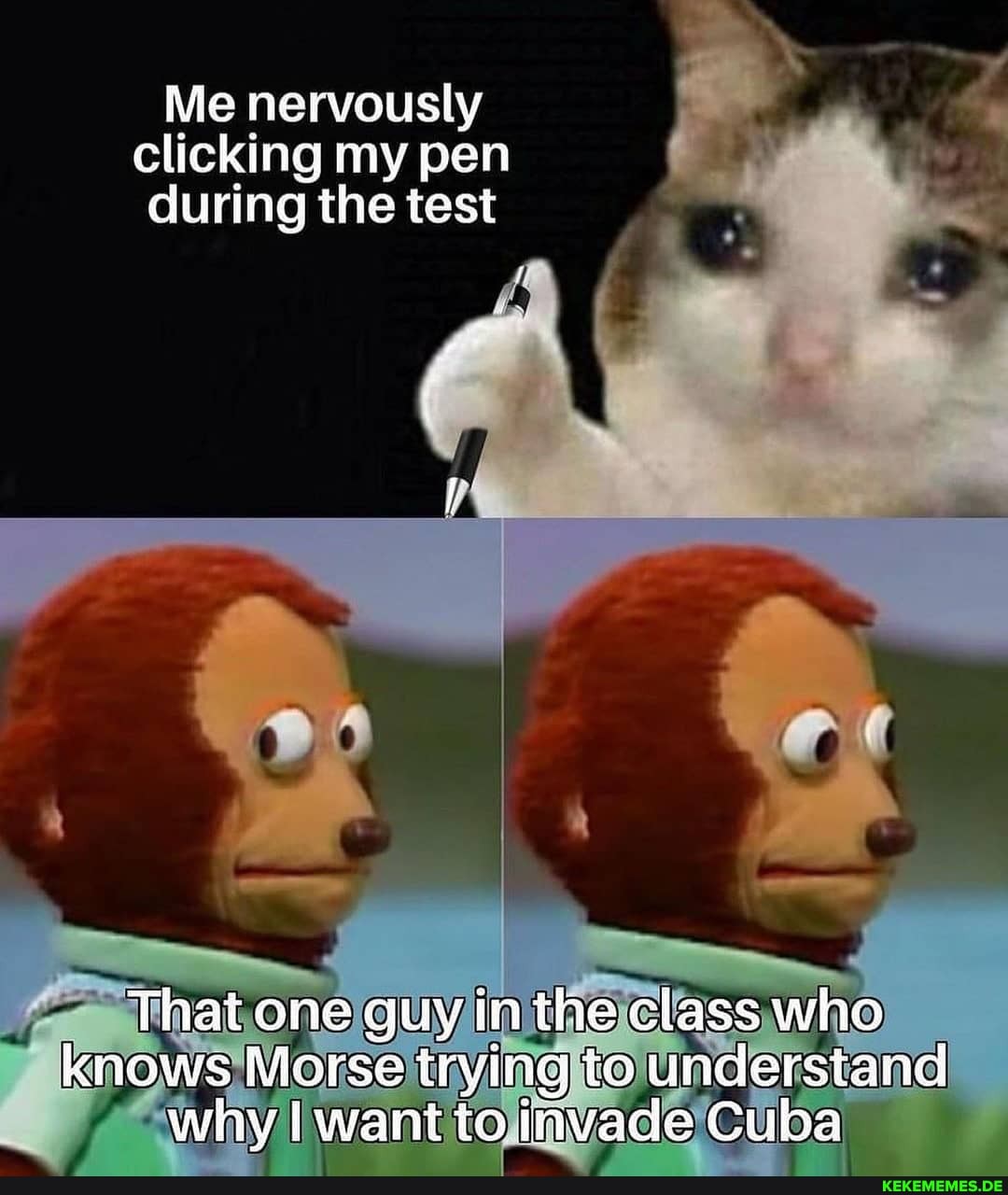 Me nervously clicking my pen during the test
Thai one guy in the class who knows Morse trying to understand why I want to linvade Cuba