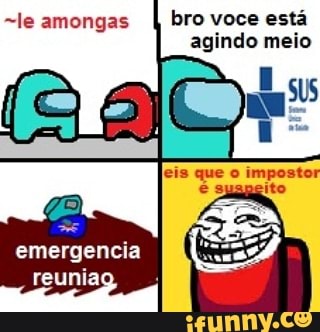 -le amongas bro voce está agindo meio
emergencia