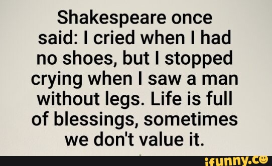 Shakespeare once said: I cried when I had no shoes, but I stopped ...
