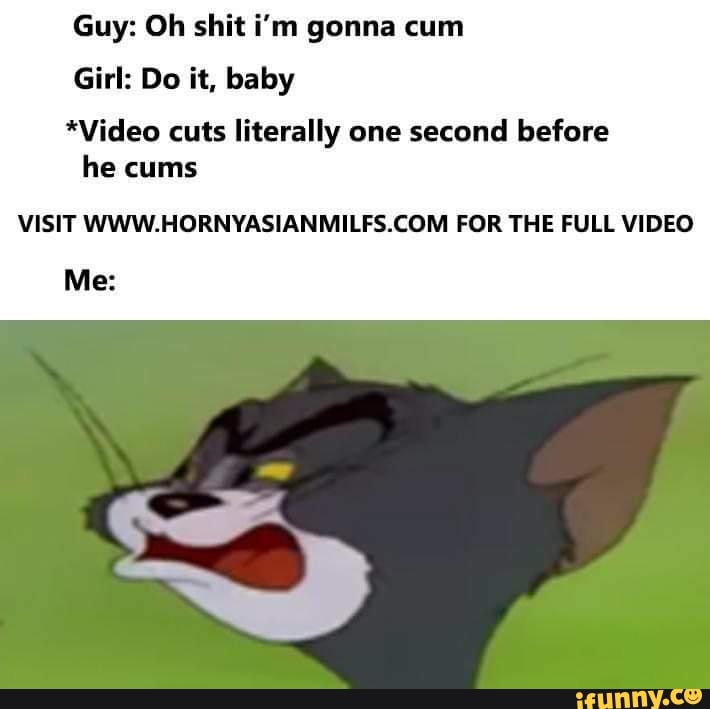Guy: Oh shit i'm gonna cum Girl: Do it, baby *Video cuts Iiterally one...