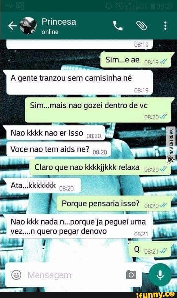 Claro que nao
D
kekkkjjkkk relaxa 09:20// =
SS O
Ata. KKKKKKK
95:20
1 Porque pensaria o 08: Ee E
Nao kkk nada n...porque ja peguei uma
O vez....n quero pegar denovo
08:21
I
a