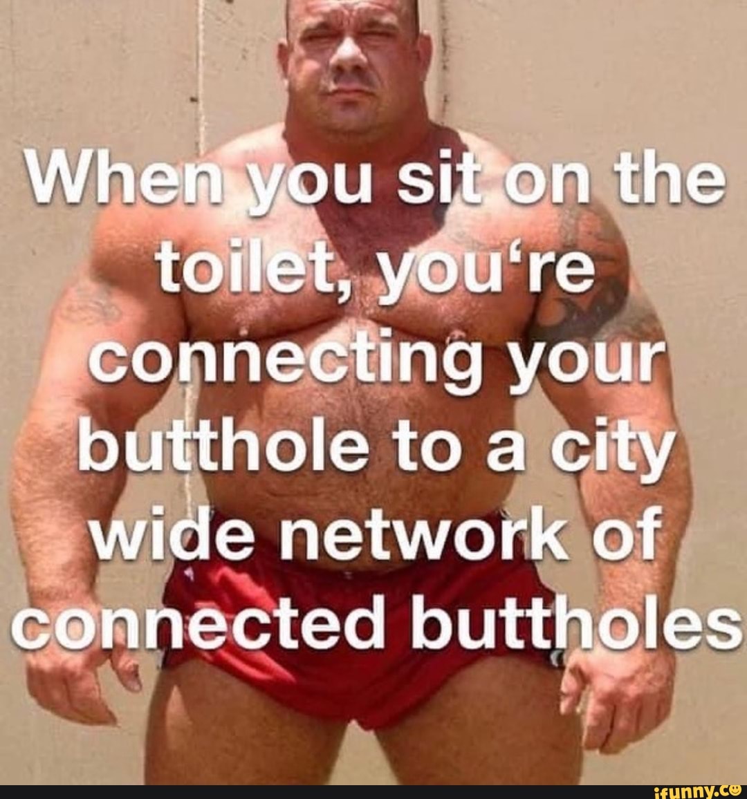 when-you-sit-on-the-toilet-you-re-connecting-your-butthole-to-a-city