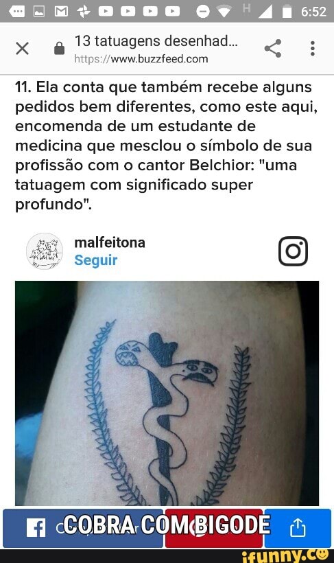 Doca 4
13 tatuagens desenhad... .
https://www.buzzfeed.com
11. Ela conta que também recebe alguns
pedidos bem diferentes, como este aqui,
encomenda de um estudante de
medicina que mesclou o
símbolo de sua
profissão com o cantor Belchior: "uma
tatuagem com significado super
profundo".
Seguir