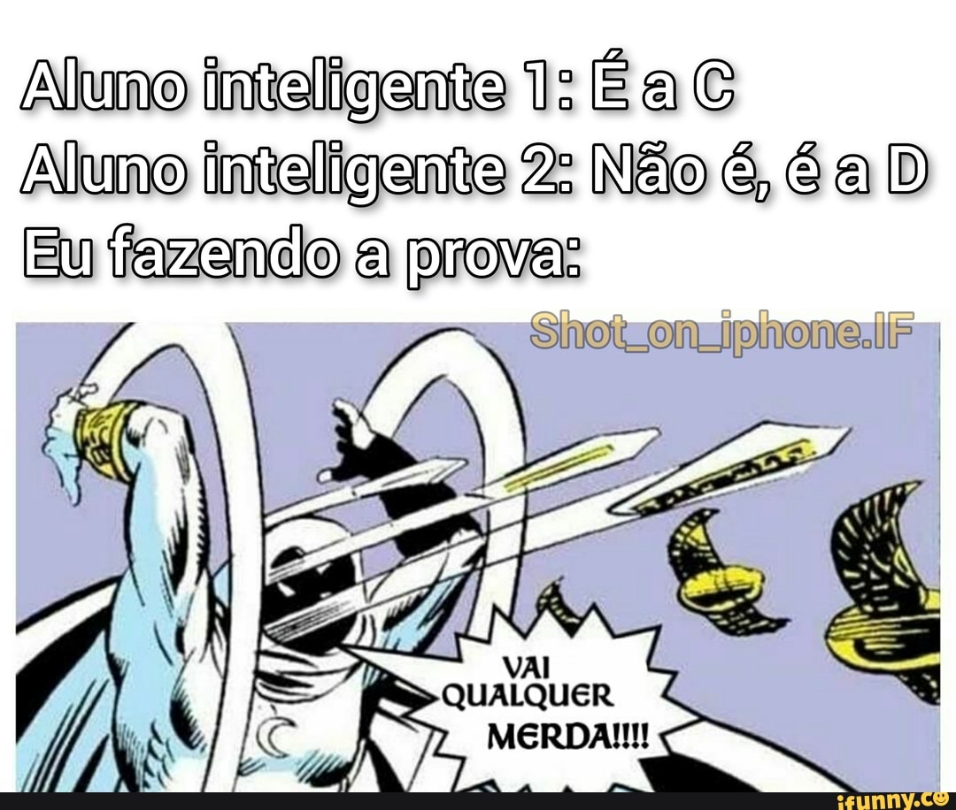 Aluno inteligente 1: Éa
Aluno inteligente 2: Não é, é a D Eu fazendo a prova:
MERDA!!!