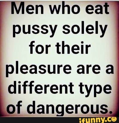 en who eat
pussy solely
for their
pleasure are a irem type
f dangerous,