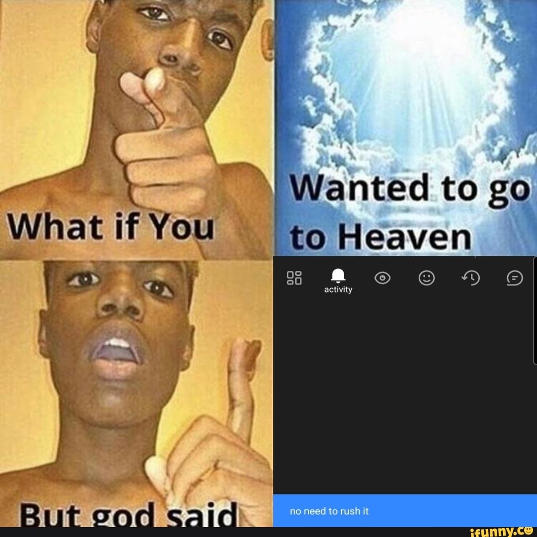 N Wanted to go
What if You to Heaven
I I activity
"Rut cod said
no need to rush it